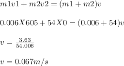 m1v1 + m2v2 = (m1 + m2)v\\\\0.006 X 605 + 54 X 0 = (0.006 + 54) v\\\\v = \frac{3.63}{54.006}\\ \\v = 0.067m/s