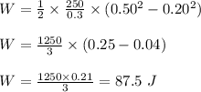 W=\frac{1}{2}\times \frac{250}{0.3}\times (0.50^2-0.20^2)\\\\W=\frac{1250}{3}\times (0.25-0.04)\\\\W=\frac{1250\times 0.21}{3}=87.5\ J