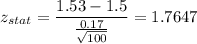 z_{stat} = \displaystyle\frac{1.53 - 1.5}{\frac{0.17}{\sqrt{100}} } = 1.7647
