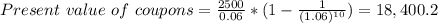 Present \ value \ of \ coupons= \frac{2500}{0.06}*(1-\frac{1}{(1.06)^{10}})  =18,400.2