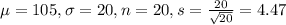 \mu = 105, \sigma = 20, n = 20, s = \frac{20}{\sqrt{20}} = 4.47