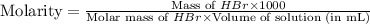 \text{Molarity}=\frac{\text{Mass of }HBr\times 1000}{\text{Molar mass of }HBr\times \text{Volume of solution (in mL)}}
