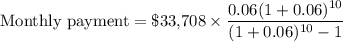 \text{Monthly payment}=\text{\$33,708}\times \dfrac{0.06(1+0.06)^{10}}{(1+0.06)^{10}-1}