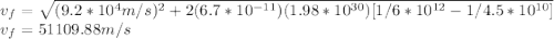 v_{f}=\sqrt{(9.2*10^{4}m/s )^2+2(6.7*10^{-11})(1.98*10^{30})[1/6*10^{12}-1/4.5*10^{10}]} \\v_{f}=51109.88m/s