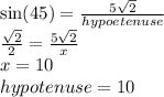 \sin(45)  =  \frac{5 \sqrt{2} }{hypoetenuse} \\  \frac{ \sqrt{2} }{2}   =  \frac{5 \sqrt{2} }{x}  \\ x = 10 \\ hypotenuse = 10