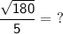 \mathsf{\dfrac{\sqrt{180}}{5} = \ ?}