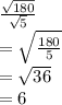 \frac{ \sqrt{180} }{ \sqrt{5} }  \\  =  \sqrt{ \frac{180}{5} }   \\ =  \sqrt{36}   \\ = 6
