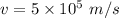 v=5 \times  10^5 \ m/s