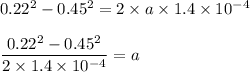 0.22^2-0.45^2=2\times a\times 1.4\times 10^{-4}\\\\\dfrac{0.22^2-0.45^2}{2\times  1.4\times 10^{-4} }=a\\\\