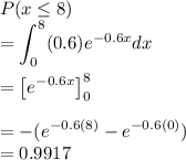 P(x\leq 8)\\=\displaystyle\int^8_0(0.6)e^{-0.6x}dx\\\\=\big[e^{-0.6x}\big]^8_0\\\\=-(e^{-0.6(8)}-e^{-0.6(0)})\\=0.9917