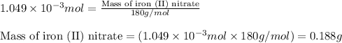 1.049\times 10^{-3}mol=\frac{\text{Mass of iron (II) nitrate}}{180g/mol}\\\\\text{Mass of iron (II) nitrate}=(1.049\times 10^{-3}mol\times 180g/mol)=0.188g
