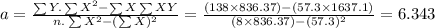 a=\frac{\sum Y.\sum X^{2}-\sum X\sum XY}{n.\sum X^{2}-(\sum X)^{2}}=\frac{(138\times836.37)-(57.3\times1637.1)}{(8\times836.37)-(57.3)^{2}} =6.343