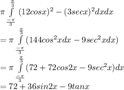 \pi\int\limits_ {\frac{-\pi}{3}}  ^ {\frac{\pi}{3}} \,  (12cosx)^2 - (3 secx)^2 dxdx \\= \pi \int\limits_ {\frac{-\pi}{3}}  ^ {\frac{\pi}{3}} (144 cos^2 x dx -9 sec^2 x dx)\\=  \pi \int\limits_ {\frac{-\pi}{3}}  ^ {\frac{\pi}{3}}(72 +72 cos2x -9sec^2 x )dx\\= 72 +36 sin 2x -9 tanx