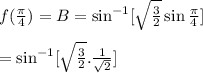 f(\frac{\pi}{4})=B=\sin^{-1}[\sqrt{\frac{3}{2}}\sin{\frac{\pi}{4}}]\\\\=\sin^{-1}[\sqrt{\frac{3}{2}}.\frac{1}{\sqrt{2}}]\\\\\=\sin^{-1}(\frac{\sqrt{2}}{2})\\\\=\frac{\pi}{3}