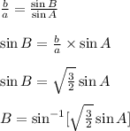 \frac{b}{a}=\frac{\sin{B}}{\sin{A}}&#10;\\\\\sin{B}=\frac{b}{a}\times \sin{A}\\\\\sin{B}=\sqrt{\frac{3}{2}}\sin {A}\\\\B=\sin^{-1}[\sqrt{\frac{3}{2}}\sin{A}]