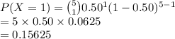 P(X=1)={5\choose 1}0.50^{1}(1-0.50)^{5-1}\\=5\times0.50\times 0.0625\\=0.15625