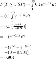P(T\geq 1|SP)=\int\limits^{\infty}_1 {0.1e^{-0.1t}} \, dt\\\\=0.1\int\limits^{\infty}_1 {e^{-0.1t}} \, dt\\\\=0.1[(\frac{e^{-0.1t}}{-0.3})]\\\\=-(e^{-0.1t})\limits^{\infty}_1\\\\=-(e^{\infty}-e^{-0.1})\\=-(0-0.904)\\=0.904