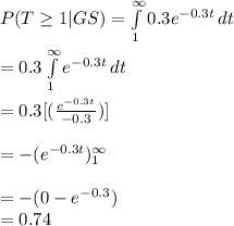 P(T\geq 1|GS)=\int\limits^{\infty}_1 {0.3e^{-0.3t}} \, dt\\\\=0.3\int\limits^{\infty}_1 {e^{-0.3t}} \, dt\\\\=0.3[(\frac{e^{-0.3t}}{-0.3})]\\\\=-(e^{-0.3t})\limits^{\infty}_1\\\\=-(0-e^{-0.3})\\=0.74