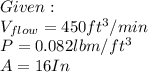 Given:\\V_{flow} =450 ft^3/min\\P=0.082lbm/ft^3\\A=16In