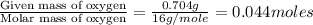 \frac{\text{Given mass of oxygen}}{\text{Molar mass of oxygen}}=\frac{0.704g}{16g/mole}=0.044moles