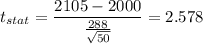 t_{stat} = \displaystyle\frac{2105 - 2000}{\frac{288}{\sqrt{50}} } = 2.578