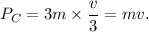P_C= 3m\times\dfrac{v}{3}=mv.