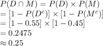 P(D\cap M)=P(D)\times P (M)\\=[1-P(D^{c})]\times [1-P(M^{c})]\\=[1-0.55]\times[1-0.45]\\=0.2475\\\approx0.25