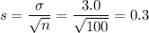 s= \dfrac{\sigma}{\sqrt{n}} = \dfrac{3.0}{\sqrt{100}} = 0.3