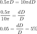 0.5\pi D=10\pi dD\\\\\dfrac{0.5\pi}{10\pi}=\dfrac{dD}{D}\\\\0.05=\dfrac{dD}{D}=5\%