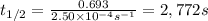 t_{1/2}=\frac{0.693}{2.50\times 10^{-4} s^{-1}}=2,772 s