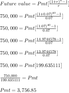 Future \ value = Pmt [\frac{(1+r)^n-1}{r} ]\\\\750,000 = Pmt [\frac{(1+0.07)^{40}-1}{0.07} ]\\\\750,000 = Pmt [\frac{(1.07)^{40}-1}{0.07} ]\\\\750,000 = Pmt [\frac{14.9744578-1}{0.07} ]\\\\750,000 = Pmt [\frac{13.9744578}{0.07} ]\\\\750,000 = Pmt [199.635111 ]\\\\\frac{750,000}{199.635111} = Pmt \\\\Pmt = 3,756.85