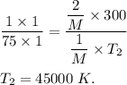 \dfrac{1\times 1}{75\times 1}=\dfrac{\dfrac{2}{M}\times 300}{\dfrac{1}{M}\times T_2}\\ \\T_2=45000\ K.