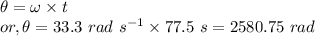 && \theta = \omega \times t\\&or,& \theta = 33.3~rad~s^{-1} \times 77.5~s = 2580.75~rad