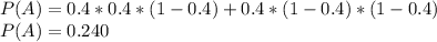 P(A) = 0.4*0.4*(1-0.4)+0.4*(1-0.4)*(1-0.4)\\P(A) = 0.240