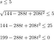 s\leq 5\\\\\sqrt{144-288t+208t^2}\leq 5\\\\144-288t+208t^2\leq 25\\\\199-288t+208t^2\leq 0
