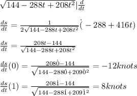 \sqrt{144-288t+208t^2}|\frac{d}{dt}\\\\\frac{ds}{dt}=\frac{1}{2\sqrt{144-288t+208t^2}}\dot (-288+416t)\\\\\frac{ds}{dt}=\frac{208t-144}{\sqrt{144-288t+208t^2}}\\\\\frac{ds}{dt}(0)=\frac{208\dot 0-144}{\sqrt{144-288\dot 0 + 209\dot 0^2}}=-12knots\\\\\frac{ds}{dt}(1)=\frac{208\dot 1-144}{\sqrt{144-288\dot 1 + 209\dot 1^2}}=8knots