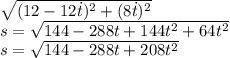 \sqrt{(12-12\dot t)^2 + (8\dot t)^2}\\s=\sqrt{144-288t+144t^2+64t^2}\\s=\sqrt{144-288t+208t^2}