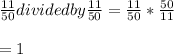 \frac{11}{50}dividedby\frac{11}{50}=\frac{11}{50}*\frac{50}{11}\\\\ =1