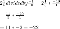 2\frac{1}{5}dividedby\frac{-1}{10}=2\frac{1}{5}*\frac{-10}{1}\\\\=\frac{11}{5}*\frac{-10}{1}\\\\=11*-2=-22\\
