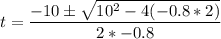 t = \dfrac{-10\pm \sqrt{10^2-4(-0.8*2)} }{2*-0.8}