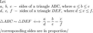 \text{Let}\\ a,\ b,\ c\ -\ \text{sides of a triangle ABC, where}\ a\leq b\leq c\\d,\ e,\ f\ -\ \text{sides of a triangle}\ DE F,\ \text{where}\ d\leq e\leq f.\\\\\triangle ABC\sim\triangle DE F\iff\dfrac{a}{d}=\dfrac{b}{e}=\dfrac{c}{f}\\\\/\text{corresponding sides are in proportion}/