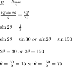 R=\frac{R_{max}}{2}\\\\\frac{V_0^2\sin 2\theta}{g}=\frac{V_0^2}{2g}\\\\\sin 2\theta=\frac{1}{2}\\\\\sin 2\theta=\sin 30\ or\ sin 2\theta=\sin 150\\\\2\theta=30\ or\ 2\theta=150\\\\\theta=\frac{30}{2}=15\ or\ \theta=\frac{150}{2}=75