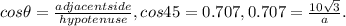 cos\theta = \frac{adjacentside}{hypotenuse}, cos 45 = 0.707, 0.707 = \frac{10 \sqrt{3}}{a}.