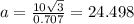 a = \frac{10 \sqrt{3}}{0.707}  = 24.498