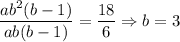 \dfrac{ab^2(b-1)}{ab(b-1)}=\dfrac{18}{6}\Rightarrow b=3