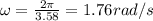 \omega=\frac{2\pi}{3.58}=1.76 rad/s