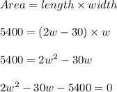 Area = length \times width\\\\5400 = (2w - 30) \times w\\\\5400 = 2w^2 - 30w\\\\2w^2 - 30w - 5400 = 0