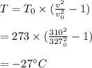 T=T_{0} \times ( \frac{v^2}{v_{0}^2} -1)\\\\=273\times(\frac{310^2}{327_{0}^2} -1)\\\\=-27 \°C