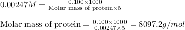 0.00247M=\frac{0.100\times 1000}{\text{Molar mass of protein}\times 5}\\\\\text{Molar mass of protein}=\frac{0.100\times 1000}{0.00247\times 5}=8097.2g/mol
