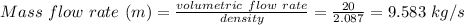 Mass \ flow \ rate \ (m) =\frac{volumetric\ flow \ rate }{density} = \frac{20}{2.087} = 9.583 \ kg/s